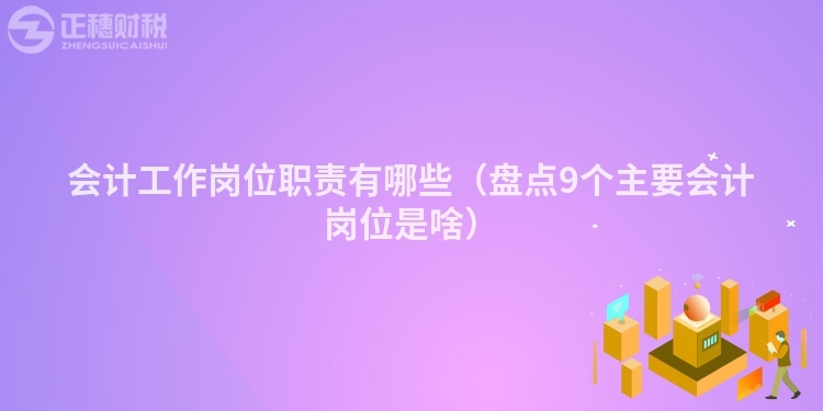 會計工作崗位職責有哪些（盤點9個主要會計崗位是啥）