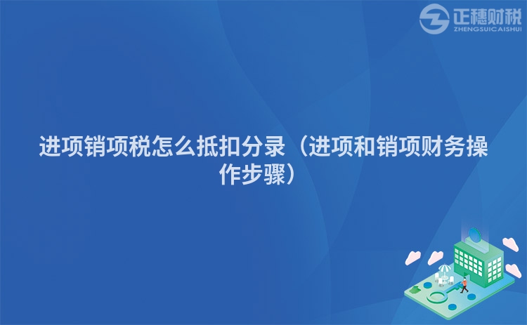 進(jìn)項(xiàng)銷項(xiàng)稅怎么抵扣分錄(進(jìn)項(xiàng)和銷項(xiàng)財(cái)務(wù)操作步驟)