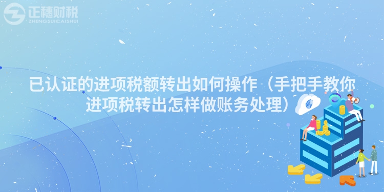已認(rèn)證的進(jìn)項(xiàng)稅額轉(zhuǎn)出如何操作（手把手教你進(jìn)項(xiàng)稅轉(zhuǎn)出怎樣做賬務(wù)處理）