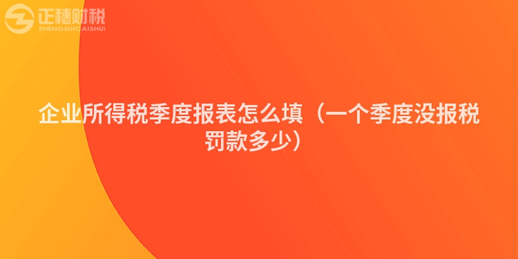企業(yè)所得稅季度報(bào)表怎么填(一個(gè)季度沒(méi)報(bào)稅罰款多少)