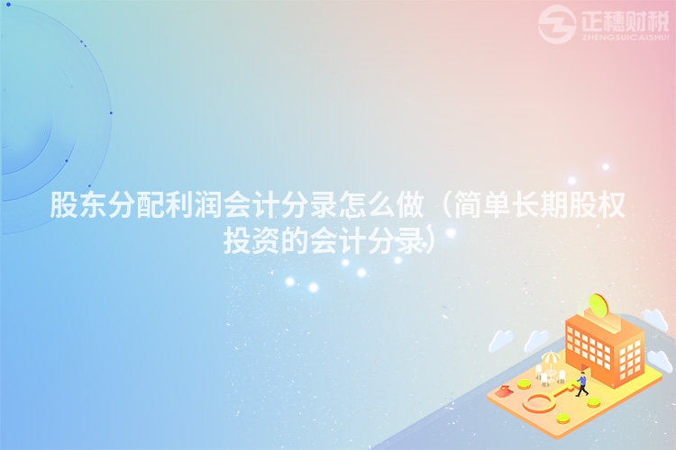 股東分配利潤(rùn)會(huì)計(jì)分錄怎么做(簡(jiǎn)單長(zhǎng)期股權(quán)投資的會(huì)計(jì)分錄)