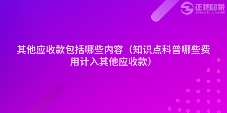 其他應(yīng)收款包括哪些內(nèi)容（知識(shí)點(diǎn)科普哪些費(fèi)用計(jì)入其他應(yīng)收款）