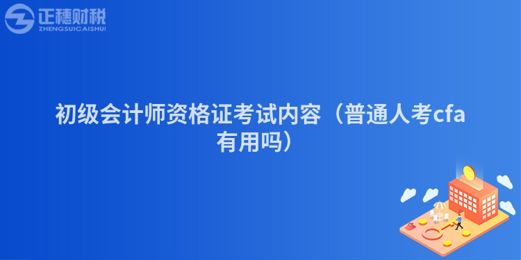 初級(jí)會(huì)計(jì)師資格證考試內(nèi)容（普通人考cfa有用嗎）