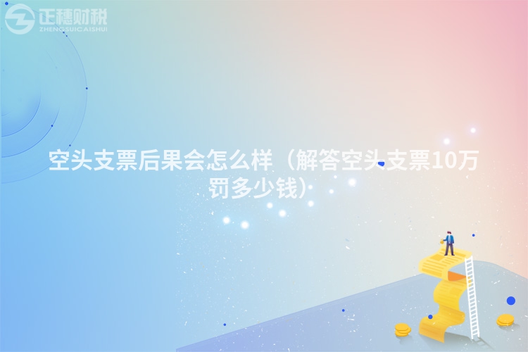 空頭支票后果會(huì)怎么樣(解答空頭支票10萬(wàn)罰多少錢(qián))