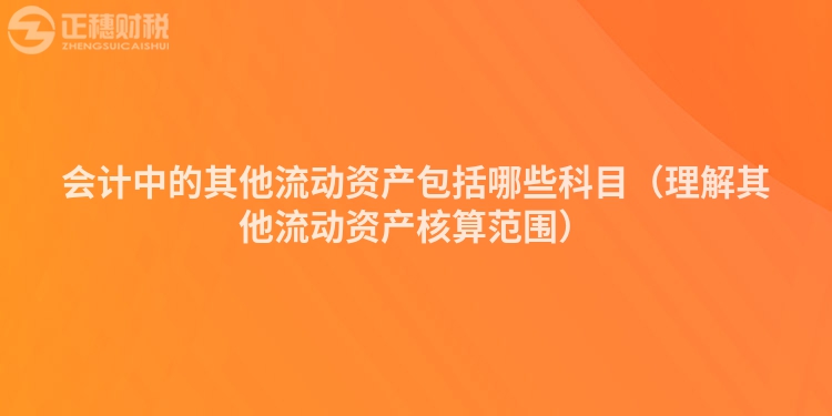 會計中的其他流動資產(chǎn)包括哪些科目（理解其他流動資產(chǎn)核算范圍）