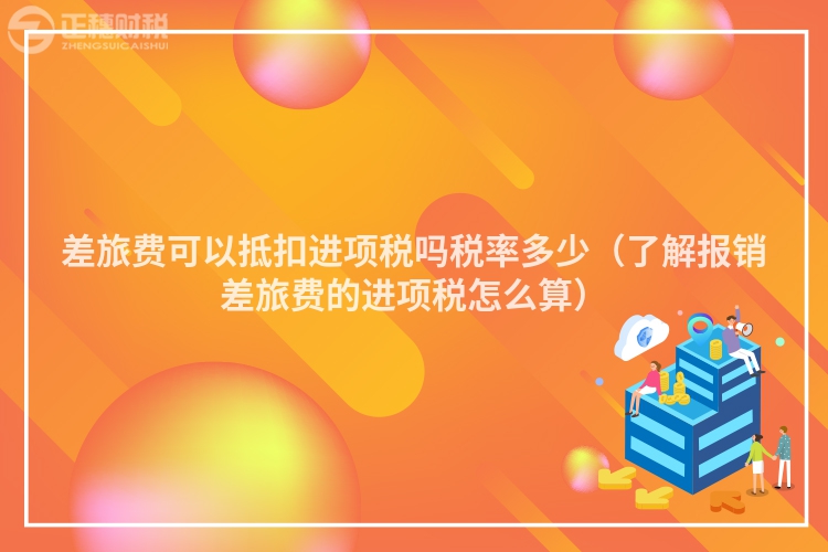 差旅費可以抵扣進項稅嗎稅率多少（了解報銷差旅費的進項稅怎么算）