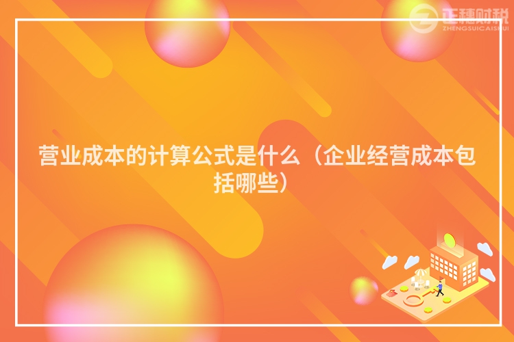 營業(yè)成本的計(jì)算公式是什么(企業(yè)經(jīng)營成本包括哪些)