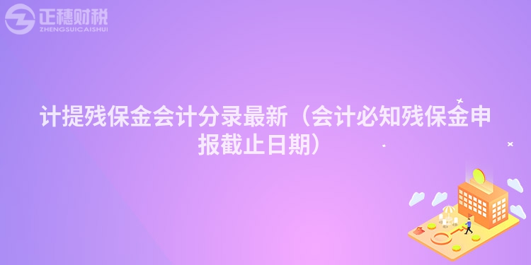 計提殘保金會計分錄最新（會計必知殘保金申報截止日期）