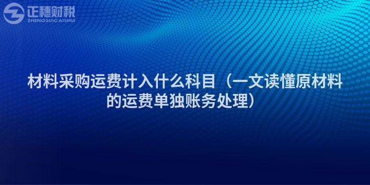 材料采購(gòu)運(yùn)費(fèi)計(jì)入什么科目（一文讀懂原材料的運(yùn)費(fèi)單獨(dú)賬務(wù)處理）