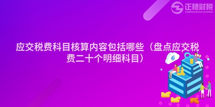 應(yīng)交稅費科目核算內(nèi)容包括哪些（盤點應(yīng)交稅費二十個明細(xì)科目）