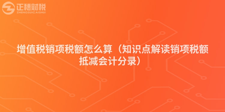 增值稅銷項(xiàng)稅額怎么算（知識(shí)點(diǎn)解讀銷項(xiàng)稅額抵減會(huì)計(jì)分錄）