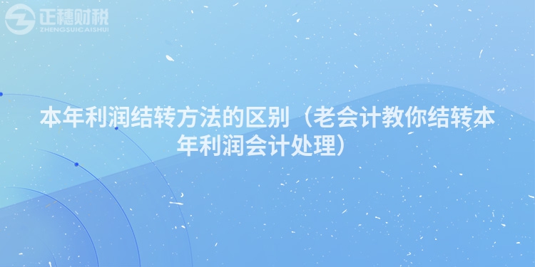 本年利潤結(jié)轉(zhuǎn)方法的區(qū)別（老會計教你結(jié)轉(zhuǎn)本年利潤會計處理）