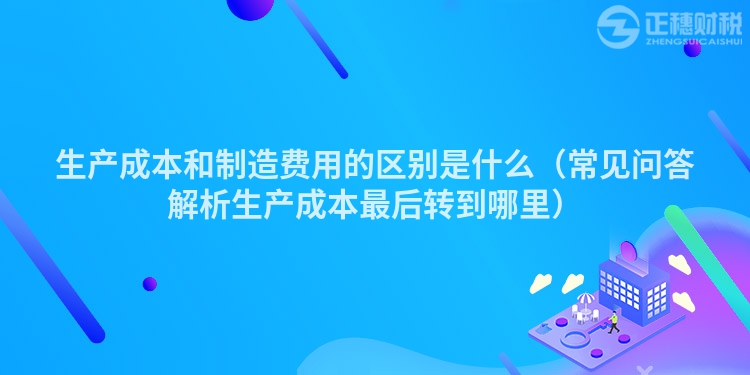 生產成本和制造費用的區(qū)別是什么（常見問答解析生產成本最后轉到哪里）