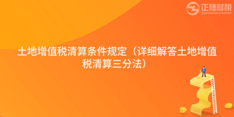 土地增值稅清算條件規(guī)定(詳細(xì)解答土地增值稅清算三分法)