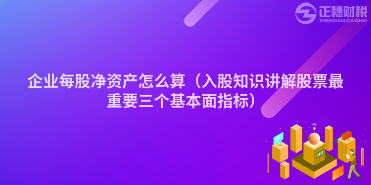 企業(yè)每股凈資產(chǎn)怎么算(入股知識(shí)講解股票最重要三個(gè)基本面指標(biāo))