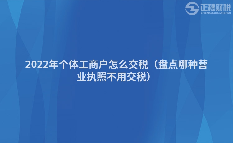 2022年個體工商戶怎么交稅（盤點(diǎn)哪種營業(yè)執(zhí)照不用交稅）