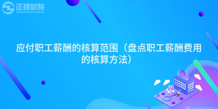應(yīng)付職工薪酬的核算范圍(盤點(diǎn)職工薪酬費(fèi)用的核算方法)