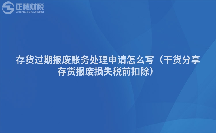 存貨過期報(bào)廢賬務(wù)處理申請?jiān)趺磳懀ǜ韶浄窒泶尕泩?bào)廢損失稅前扣除)