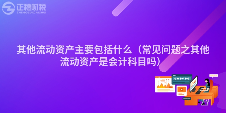 其他流動(dòng)資產(chǎn)主要包括什么(常見問題之其他流動(dòng)資產(chǎn)是會(huì)計(jì)科目嗎)