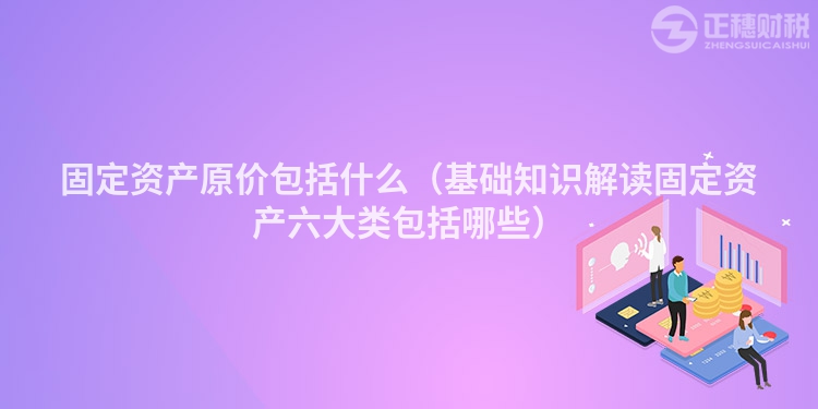 固定資產(chǎn)原價包括什么(基礎(chǔ)知識解讀固定資產(chǎn)六大類包括哪些)