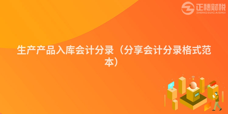 生產(chǎn)產(chǎn)品入庫(kù)會(huì)計(jì)分錄(分享會(huì)計(jì)分錄格式范本)