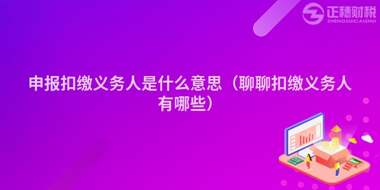 申報扣繳義務(wù)人是什么意思（聊聊扣繳義務(wù)人有哪些）