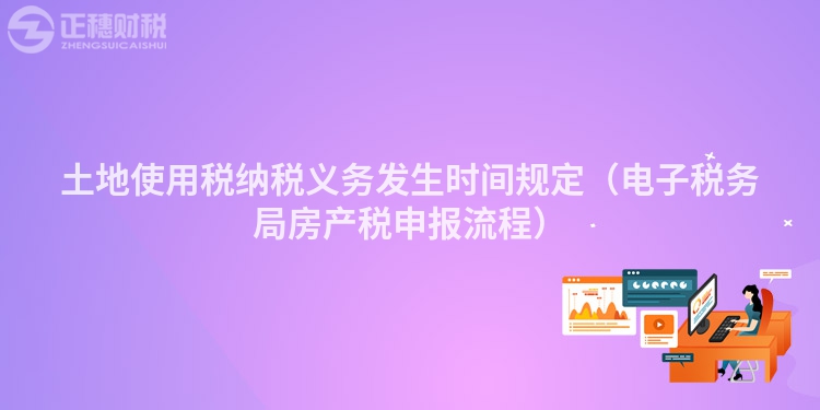 土地使用稅納稅義務(wù)發(fā)生時(shí)間規(guī)定（電子稅務(wù)局房產(chǎn)稅申報(bào)流程）