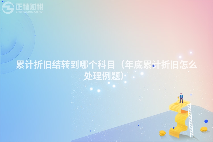 累計(jì)折舊結(jié)轉(zhuǎn)到哪個(gè)科目(年底累計(jì)折舊怎么處理例題)