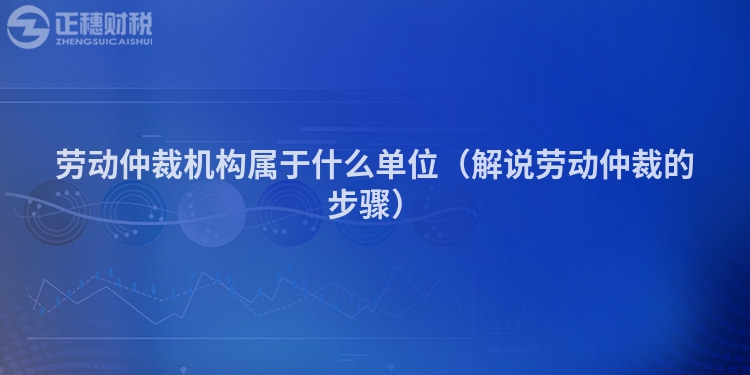 勞動(dòng)仲裁機(jī)構(gòu)屬于什么單位(解說勞動(dòng)仲裁的步驟)
