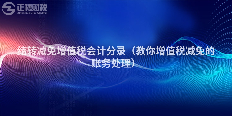 結轉減免增值稅會計分錄（教你增值稅減免的賬務處理）