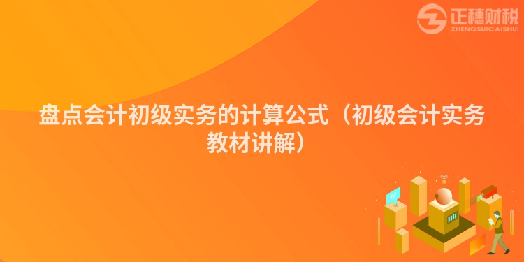 盤點(diǎn)會(huì)計(jì)初級(jí)實(shí)務(wù)的計(jì)算公式(初級(jí)會(huì)計(jì)實(shí)務(wù)教材講解)
