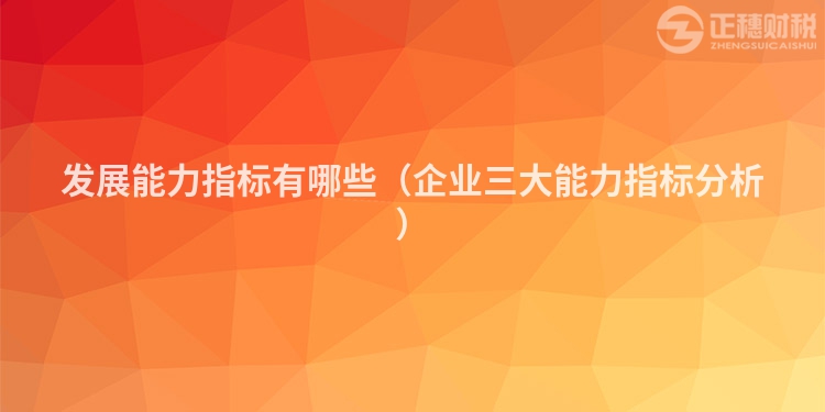發(fā)展能力指標(biāo)有哪些(企業(yè)三大能力指標(biāo)分析)