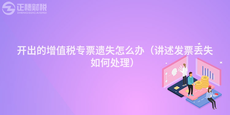 開出的增值稅專票遺失怎么辦(講述發(fā)票丟失如何處理)