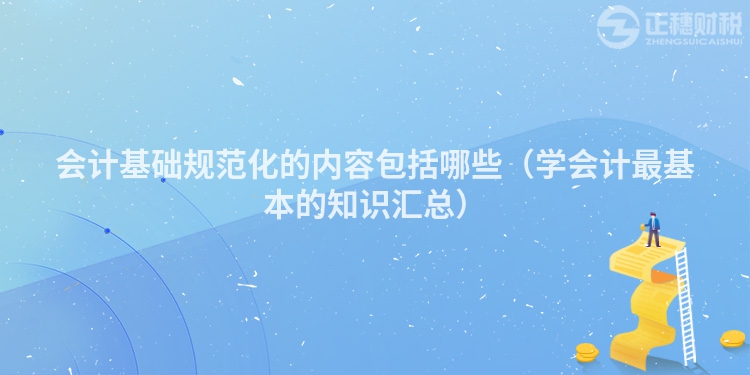 會(huì)計(jì)基礎(chǔ)規(guī)范化的內(nèi)容包括哪些（學(xué)會(huì)計(jì)最基本的知識(shí)匯總）