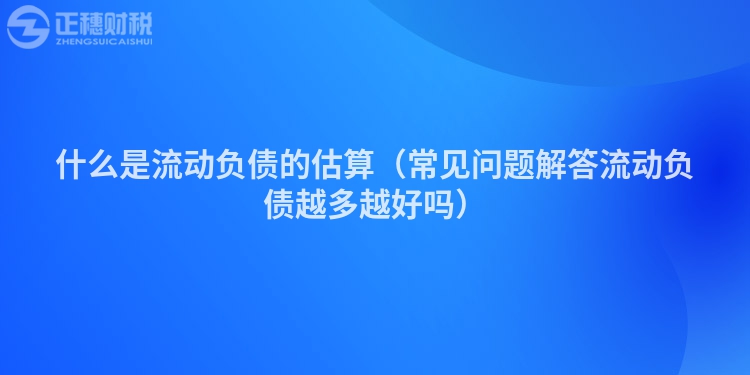 什么是流動負債的估算（常見問題解答流動負債越多越好嗎）