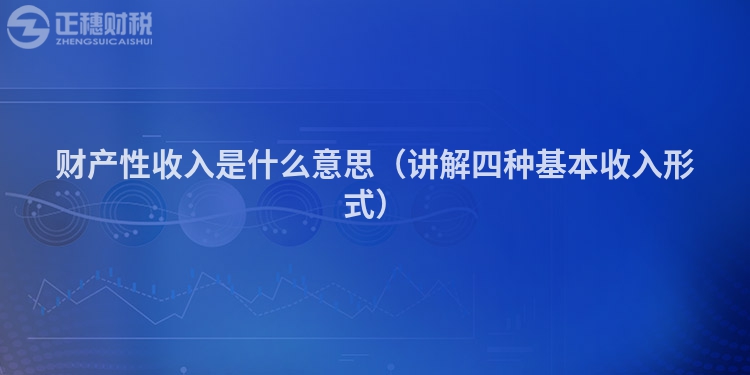 財(cái)產(chǎn)性收入是什么意思（講解四種基本收入形式）