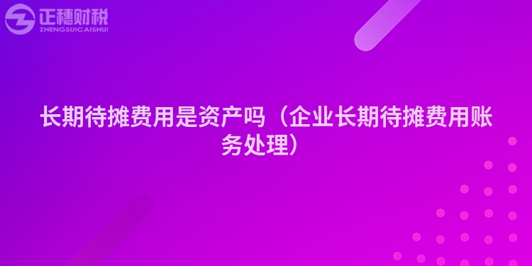 長期待攤費用是資產(chǎn)嗎（企業(yè)長期待攤費用賬務處理）