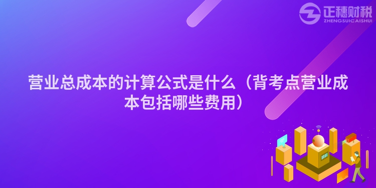 營業(yè)總成本的計算公式是什么（背考點營業(yè)成本包括哪些費用）