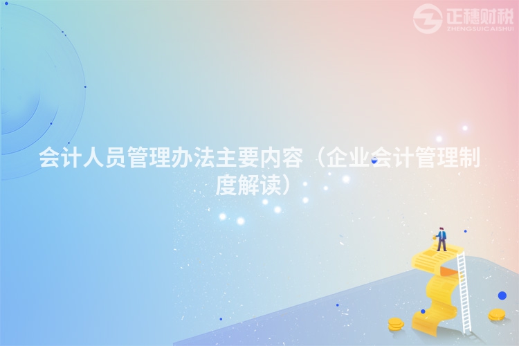 會(huì)計(jì)人員管理辦法主要內(nèi)容(企業(yè)會(huì)計(jì)管理制度解讀)