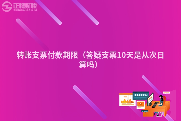轉(zhuǎn)賬支票付款期限(答疑支票10天是從次日算嗎)
