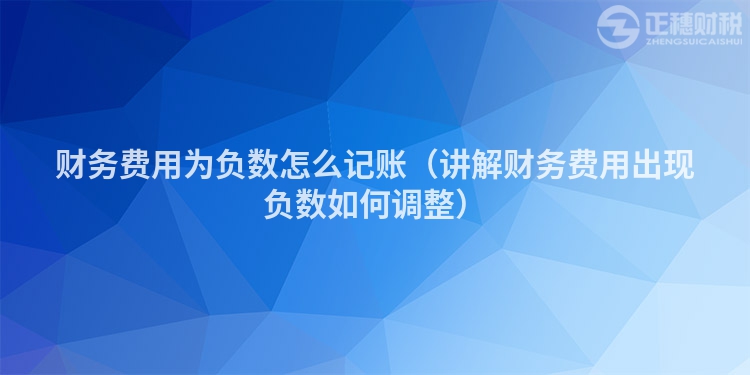 財務費用為負數(shù)怎么記賬（講解財務費用出現(xiàn)負數(shù)如何調(diào)整）