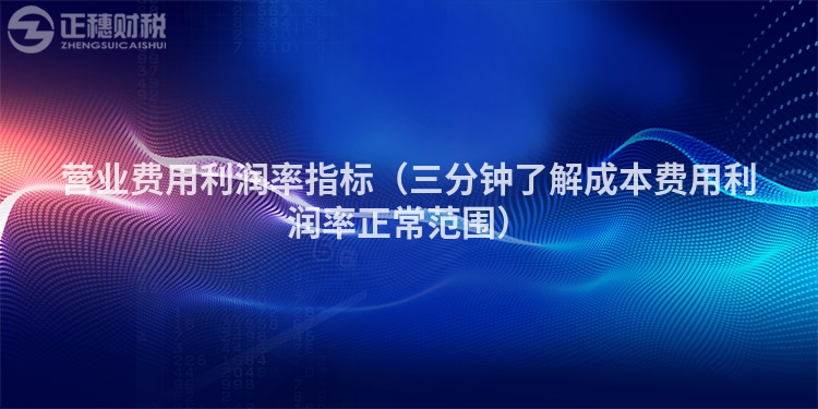 營(yíng)業(yè)費(fèi)用利潤(rùn)率指標(biāo)（三分鐘了解成本費(fèi)用利潤(rùn)率正常范圍）
