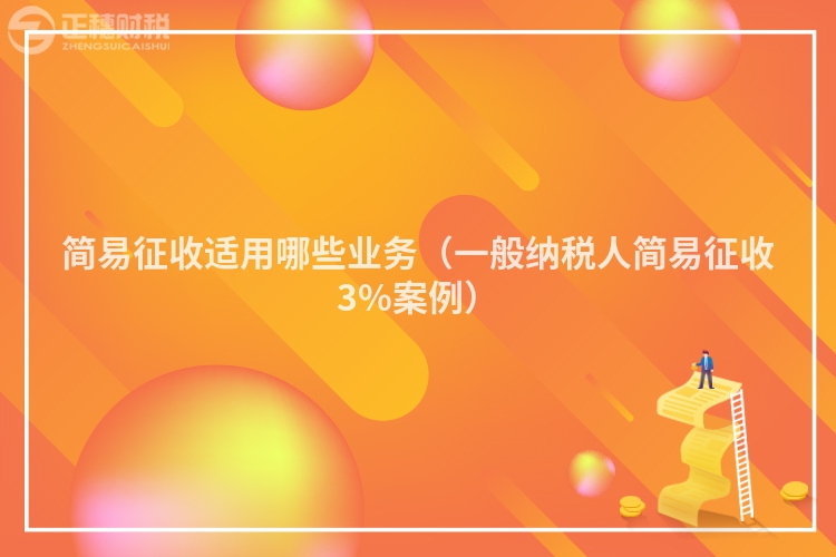 簡易征收適用哪些業(yè)務(wù)（一般納稅人簡易征收3%案例）