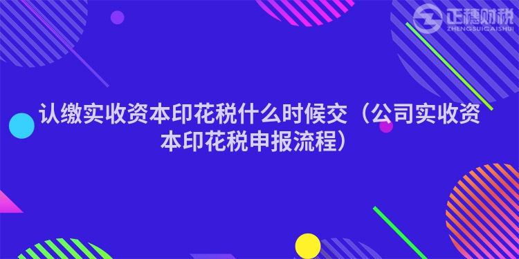 認(rèn)繳實(shí)收資本印花稅什么時(shí)候交（公司實(shí)收資本印花稅申報(bào)流程）