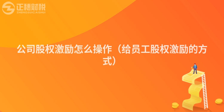公司股權(quán)激勵怎么操作（給員工股權(quán)激勵的方式）