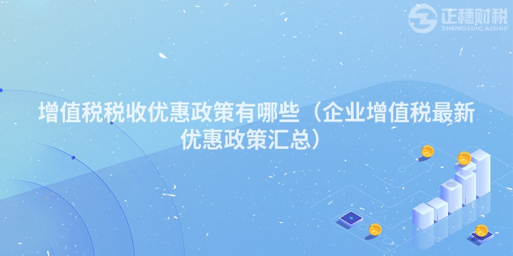 增值稅稅收優(yōu)惠政策有哪些（企業(yè)增值稅最新優(yōu)惠政策匯總）
