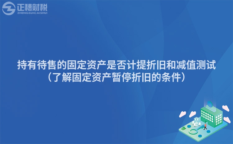 持有待售的固定資產(chǎn)是否計提折舊和減值測試（了解固定資產(chǎn)暫停折舊的條件）