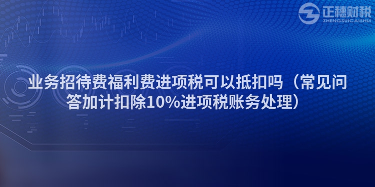 業(yè)務(wù)招待費(fèi)福利費(fèi)進(jìn)項(xiàng)稅可以抵扣嗎（常見(jiàn)問(wèn)答加計(jì)扣除10%進(jìn)項(xiàng)稅賬務(wù)處理）