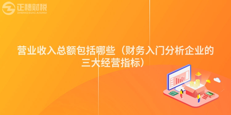 營業(yè)收入總額包括哪些（財務(wù)入門分析企業(yè)的三大經(jīng)營指標(biāo)）