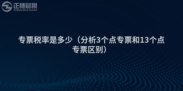 專票稅率是多少（分析3個點專票和13個點專票區(qū)別）